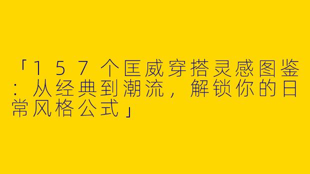 「157个匡威穿搭灵感图鉴：从经典到潮流，解锁你的日常风格公式」
