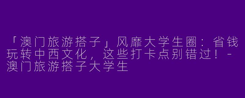 「澳门旅游搭子」风靡大学生圈：省钱玩转中西文化，这些打卡点别错过！