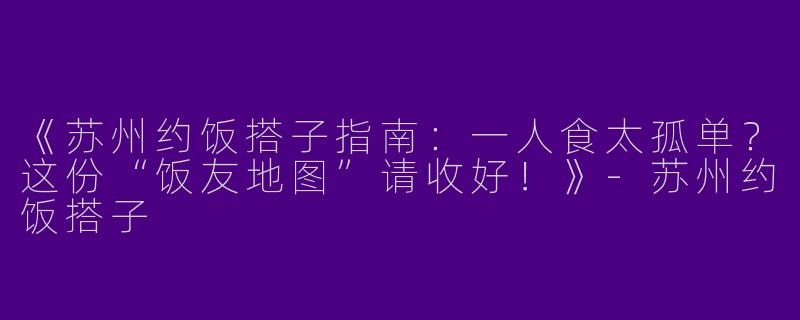 《苏州约饭搭子指南：一人食太孤单？这份“饭友地图”请收好！》-苏州约饭搭子