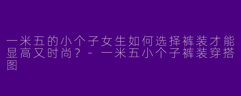 一米五的小个子女生如何选择裤装才能显高又时尚？