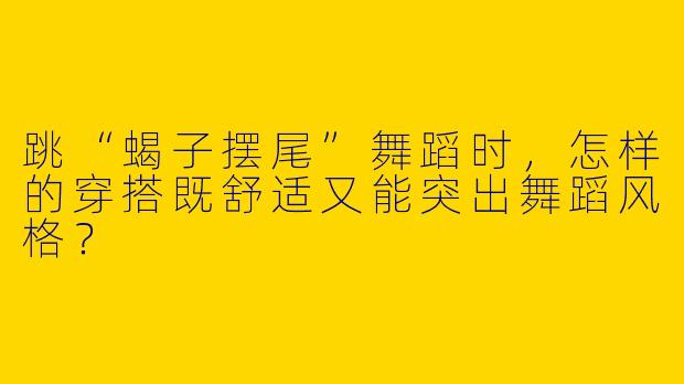跳“蝎子摆尾”舞蹈时，怎样的穿搭既舒适又能突出舞蹈风格？