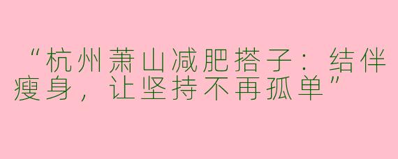 “杭州萧山减肥搭子：结伴瘦身，让坚持不再孤单”