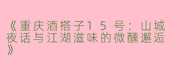 《重庆酒搭子15号：山城夜话与江湖滋味的微醺邂逅》