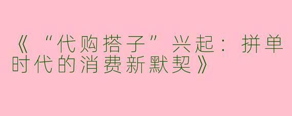 《“代购搭子”兴起：拼单时代的消费新默契》