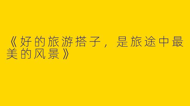 《好的旅游搭子，是旅途中最美的风景》