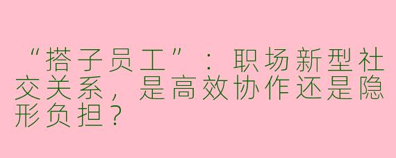 “搭子员工”：职场新型社交关系，是高效协作还是隐形负担？