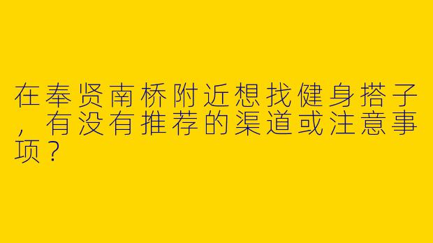 在奉贤南桥附近想找健身搭子，有没有推荐的渠道或注意事项？