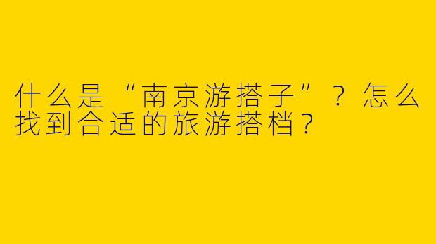 什么是“南京游搭子”？怎么找到合适的旅游搭档？