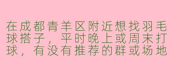 在成都青羊区附近想找羽毛球搭子，平时晚上或周末打球，有没有推荐的群或场地？
