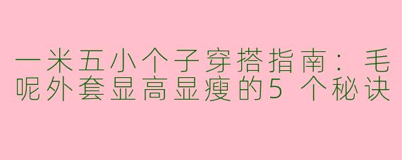 一米五小个子穿搭指南：毛呢外套显高显瘦的5个秘诀