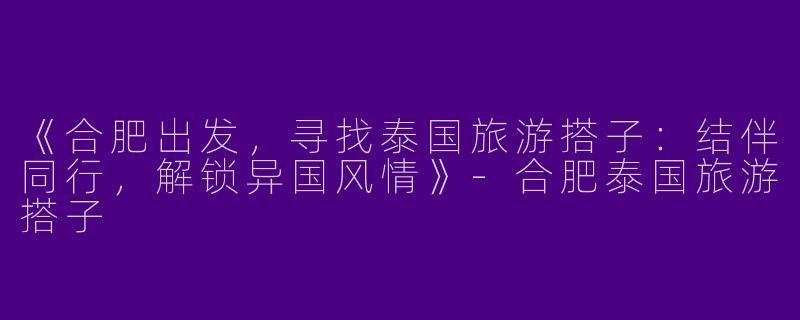 《合肥出发，寻找泰国旅游搭子：结伴同行，解锁异国风情》-合肥泰国旅游搭子