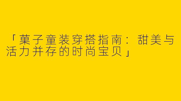 「菓子童装穿搭指南：甜美与活力并存的时尚宝贝」