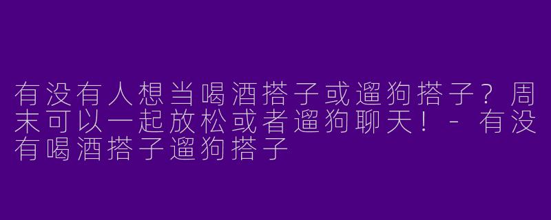 有没有人想当喝酒搭子或遛狗搭子？周末可以一起放松或者遛狗聊天！-有没有喝酒搭子遛狗搭子