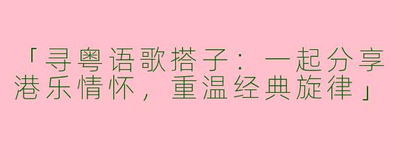 「寻粤语歌搭子：一起分享港乐情怀，重温经典旋律」