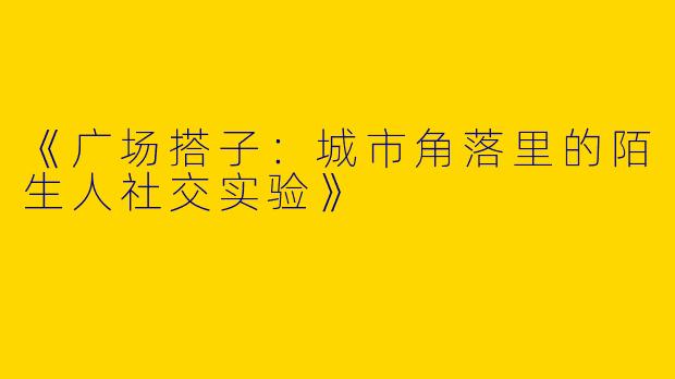 《广场搭子：城市角落里的陌生人社交实验》