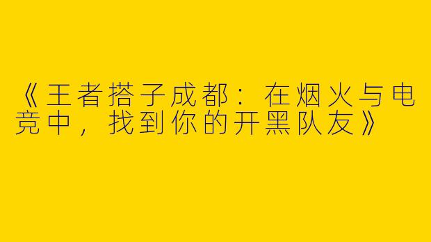 《王者搭子成都：在烟火与电竞中，找到你的开黑队友》