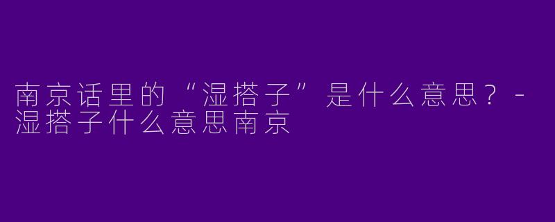 南京话里的“湿搭子”是什么意思？-湿搭子什么意思南京