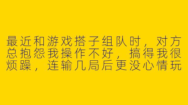 最近和游戏搭子组队时，对方总抱怨我操作不好，搞得我很烦躁，连输几局后更没心情玩了。明明只是娱乐局，却感觉压力很大，该怎么调整这种心态？