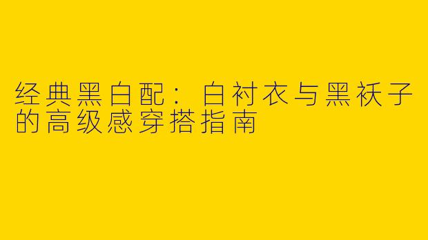 经典黑白配：白衬衣与黑袄子的高级感穿搭指南