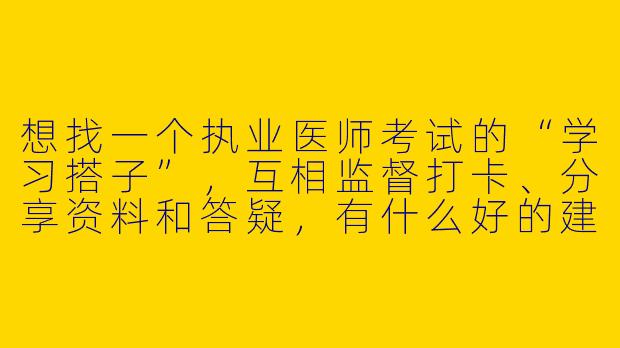 想找一个执业医师考试的“学习搭子”，互相监督打卡、分享资料和答疑，有什么好的建议或平台推荐吗？