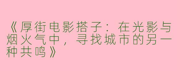 《厚街电影搭子：在光影与烟火气中，寻找城市的另一种共鸣》