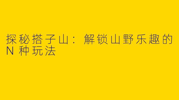 探秘搭子山：解锁山野乐趣的N种玩法