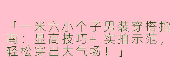 「一米六小个子男装穿搭指南：显高技巧+实拍示范，轻松穿出大气场！」