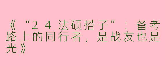 《“24法硕搭子”：备考路上的同行者，是战友也是光》
