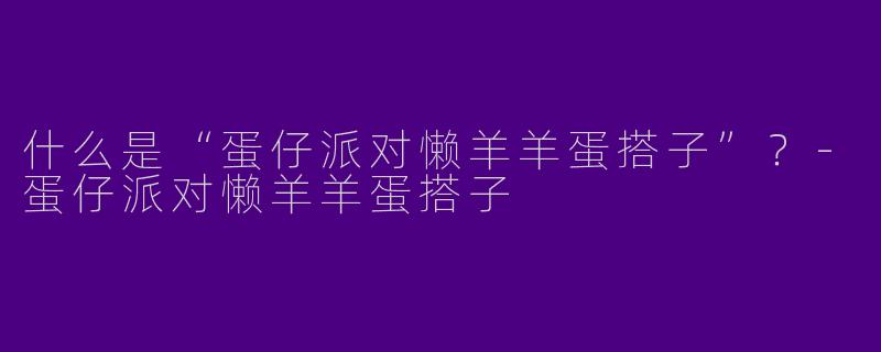 什么是“蛋仔派对懒羊羊蛋搭子”？-蛋仔派对懒羊羊蛋搭子