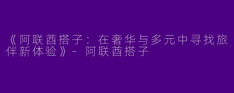《阿联酋搭子：在奢华与多元中寻找旅伴新体验》-阿联酋搭子