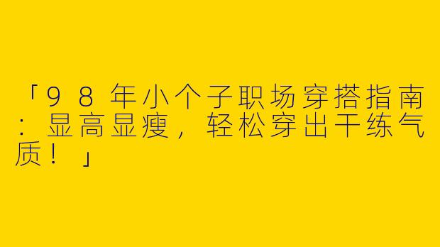 「98年小个子职场穿搭指南：显高显瘦，轻松穿出干练气质！」