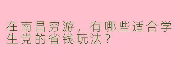 在南昌穷游，有哪些适合学生党的省钱玩法？