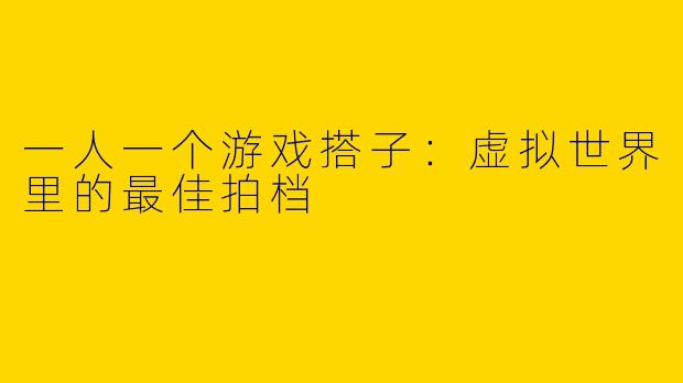 一人一个游戏搭子：虚拟世界里的最佳拍档