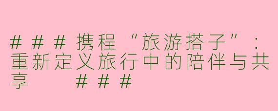 ###携程“旅游搭子”：重新定义旅行中的陪伴与共享

###