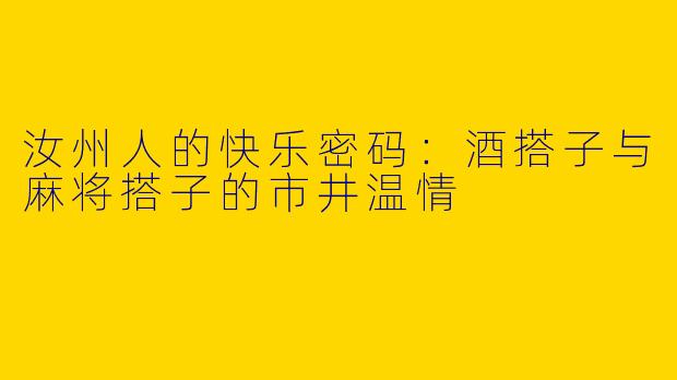 汝州人的快乐密码：酒搭子与麻将搭子的市井温情