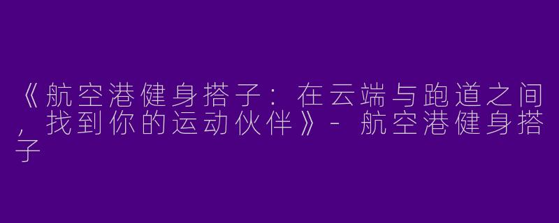《航空港健身搭子：在云端与跑道之间，找到你的运动伙伴》-航空港健身搭子
