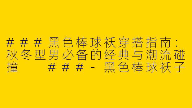 ###黑色棒球袄穿搭指南：秋冬型男必备的经典与潮流碰撞

###-黑色棒球袄子穿搭男