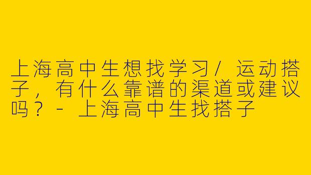上海高中生想找学习/运动搭子，有什么靠谱的渠道或建议吗？-上海高中生找搭子