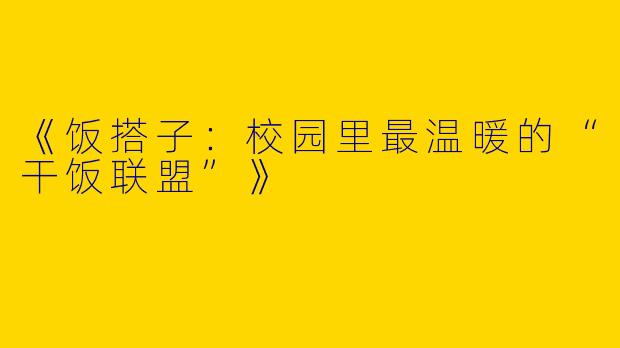《饭搭子：校园里最温暖的“干饭联盟”》