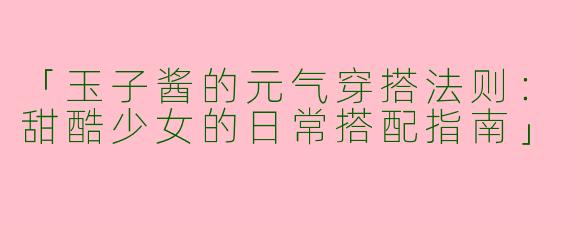 「玉子酱的元气穿搭法则：甜酷少女的日常搭配指南」