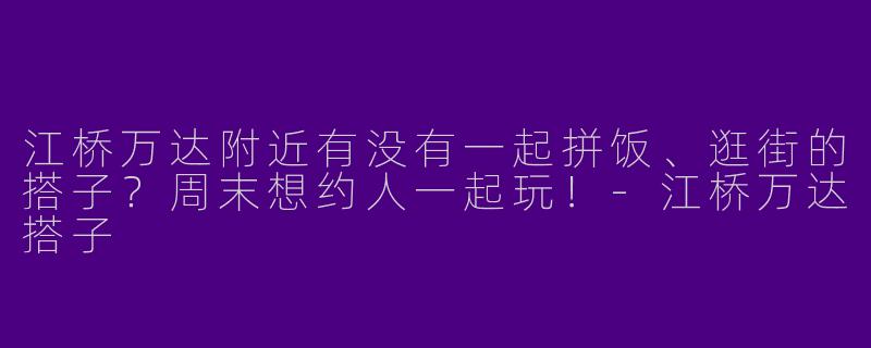 江桥万达附近有没有一起拼饭、逛街的搭子？周末想约人一起玩！-江桥万达搭子