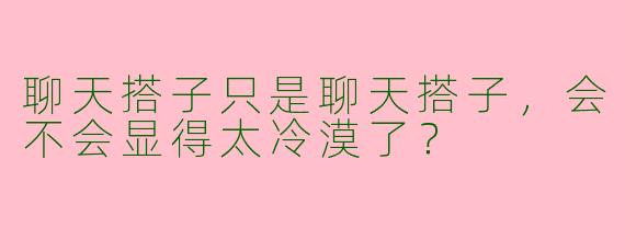 聊天搭子只是聊天搭子，会不会显得太冷漠了？