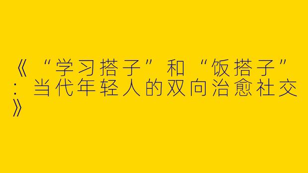 《“学习搭子”和“饭搭子”：当代年轻人的双向治愈社交》
