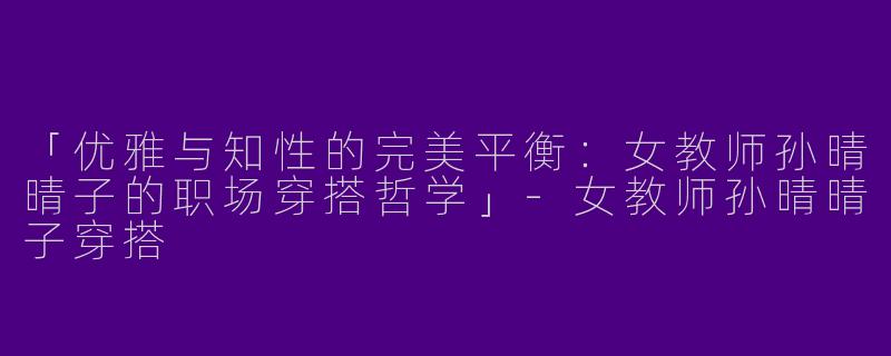 「优雅与知性的完美平衡：女教师孙晴晴子的职场穿搭哲学」-女教师孙晴晴子穿搭