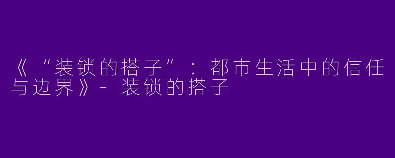 《“装锁的搭子”：都市生活中的信任与边界》-装锁的搭子