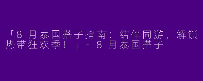 「8月泰国搭子指南：结伴同游，解锁热带狂欢季！」-8月泰国搭子