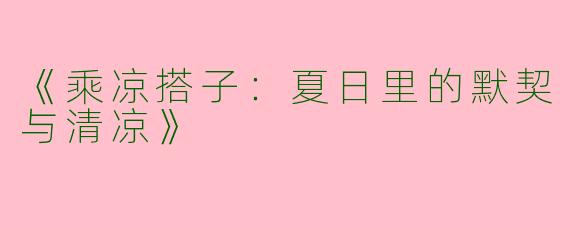 《乘凉搭子：夏日里的默契与清凉》