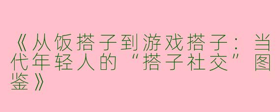 《从饭搭子到游戏搭子：当代年轻人的“搭子社交”图鉴》