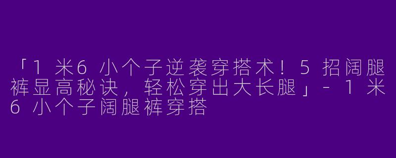 「1米6小个子逆袭穿搭术！5招阔腿裤显高秘诀，轻松穿出大长腿」