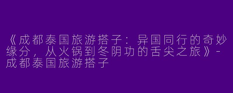 《成都泰国旅游搭子：异国同行的奇妙缘分，从火锅到冬阴功的舌尖之旅》-成都泰国旅游搭子